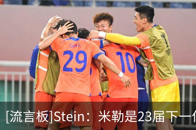 [流言板]Stein：米勒是23届下一位有望获得提前续约的“头号人选”
